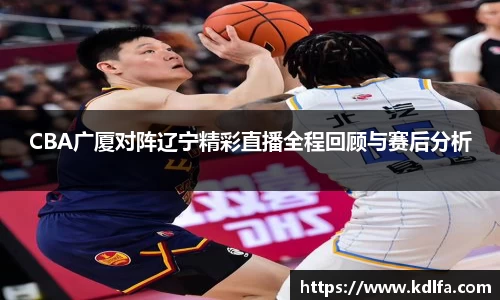 CBA广厦对阵辽宁精彩直播全程回顾与赛后分析