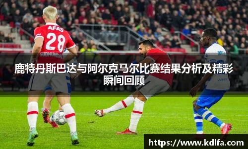 鹿特丹斯巴达与阿尔克马尔比赛结果分析及精彩瞬间回顾