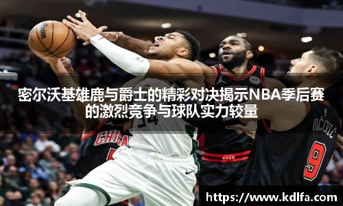 密尔沃基雄鹿与爵士的精彩对决揭示NBA季后赛的激烈竞争与球队实力较量
