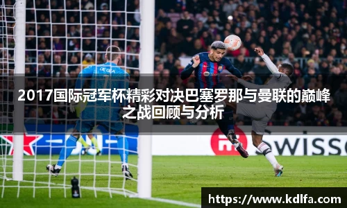 2017国际冠军杯精彩对决巴塞罗那与曼联的巅峰之战回顾与分析